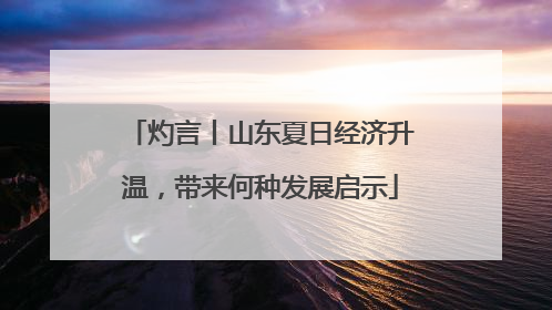 灼言丨山东夏日经济升温，带来何种发展启示
