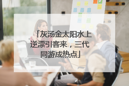 灰汤金太阳水上逆漂引客来，三代同游成热点