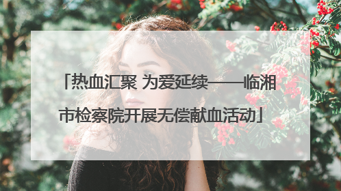 热血汇聚 为爱延续——临湘市检察院开展无偿献血活动