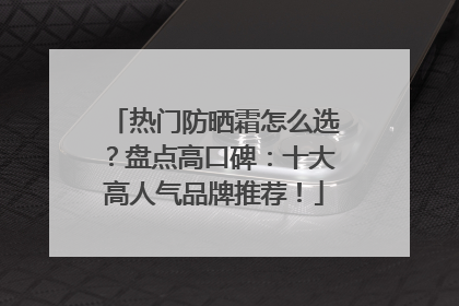 热门防晒霜怎么选？盘点高口碑：十大高人气品牌推荐！