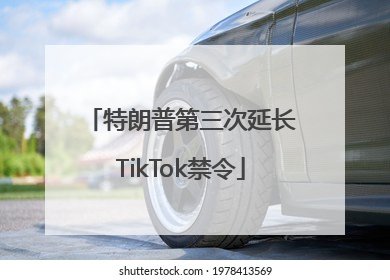 特朗普第三次延长TikTok禁令
