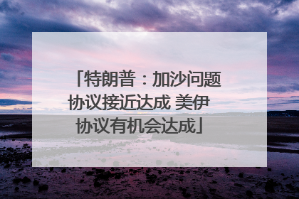 特朗普：加沙问题协议接近达成 美伊协议有机会达成