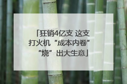 狂销4亿支 这支打火机“成本内卷”“烧”出大生意