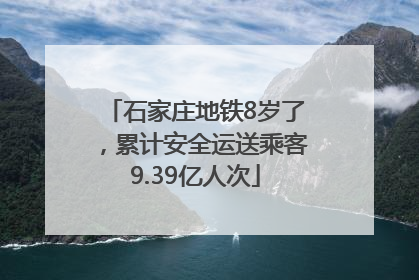 石家庄地铁8岁了，累计安全运送乘客9.39亿人次