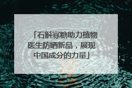 石斛寡糖助力植物医生防晒新品，展现中国成分的力量