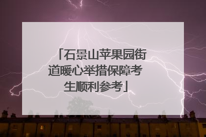石景山苹果园街道暖心举措保障考生顺利参考