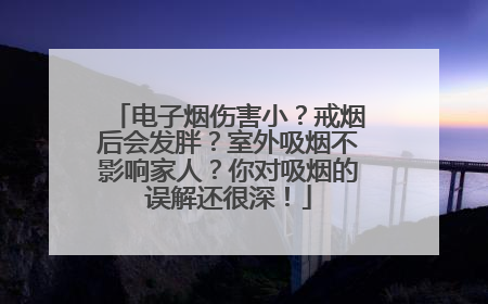 电子烟伤害小？戒烟后会发胖？室外吸烟不影响家人？你对吸烟的误解还很深！