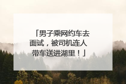 男子乘网约车去面试，被司机连人带车送进湖里！