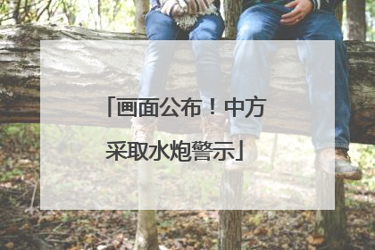 画面公布！中方采取水炮警示