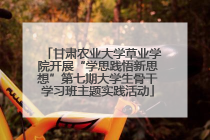 甘肃农业大学草业学院开展“学思践悟新思想”第七期大学生骨干学习班主题实践活动