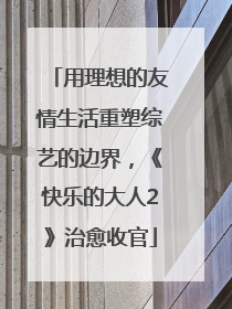 用理想的友情生活重塑综艺的边界，《快乐的大人2》治愈收官