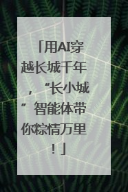 用AI穿越长城千年，“长小城”智能体带你粽情万里！
