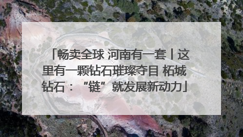 畅卖全球 河南有一套丨这里有一颗钻石璀璨夺目 柘城钻石：“链”就发展新动力
