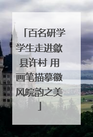 百名研学学生走进歙县许村 用画笔描摹徽风皖韵之美