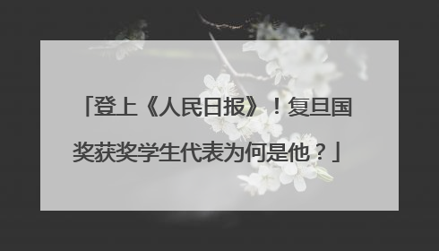 登上《人民日报》！复旦国奖获奖学生代表为何是他？