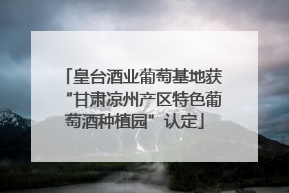 皇台酒业葡萄基地获“甘肃凉州产区特色葡萄酒种植园”认定