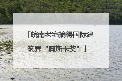 皖南老宅摘得国际建筑界“奥斯卡奖”