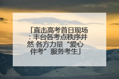 直击高考首日现场：丰台各考点秩序井然 各方力量“爱心伴考”服务考生
