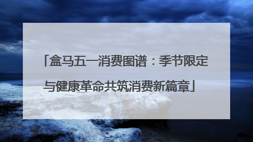 盒马五一消费图谱：季节限定与健康革命共筑消费新篇章