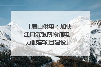 眉山供电：加快江口沉银博物馆电力配套项目建设