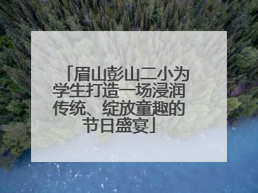 眉山彭山二小为学生打造一场浸润传统、绽放童趣的节日盛宴