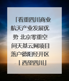看重四川商业航天产业发展优势 北京零重空间天基云网项目落户德阳经开区丨西望四川