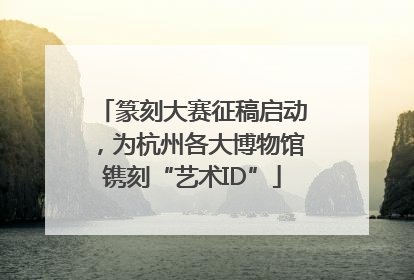 篆刻大赛征稿启动，为杭州各大博物馆镌刻“艺术ID”