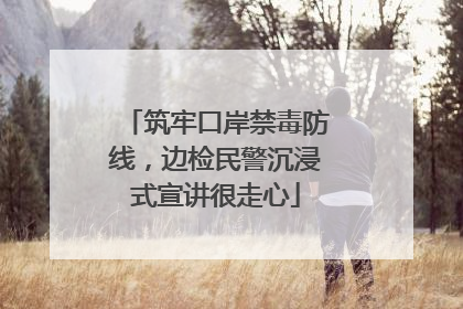 筑牢口岸禁毒防线，边检民警沉浸式宣讲很走心