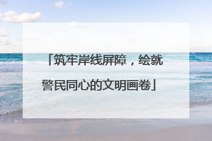 筑牢岸线屏障，绘就警民同心的文明画卷