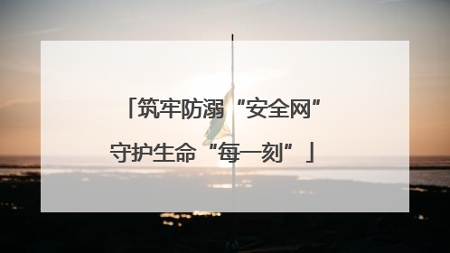 筑牢防溺“安全网”守护生命“每一刻”