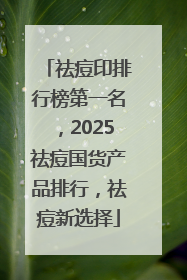 祛痘印排行榜第一名，2025祛痘国货产品排行，祛痘新选择