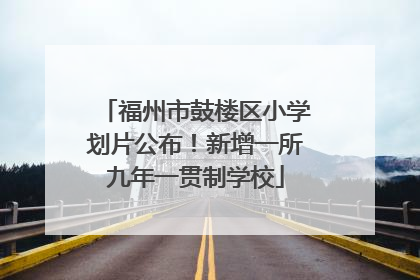 福州市鼓楼区小学划片公布！新增一所九年一贯制学校
