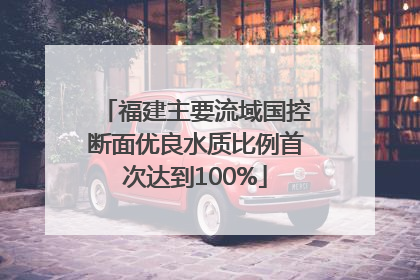 福建主要流域国控断面优良水质比例首次达到100%