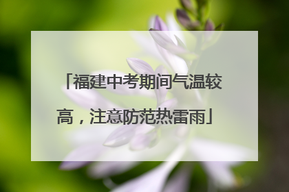 福建中考期间气温较高，注意防范热雷雨