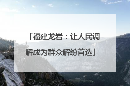 福建龙岩：让人民调解成为群众解纷首选