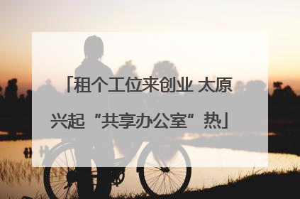 租个工位来创业 太原兴起“共享办公室”热