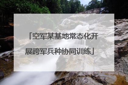 空军某基地常态化开展跨军兵种协同训练