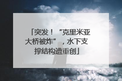 突发！“克里米亚大桥被炸”，水下支撑结构遭重创