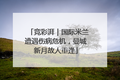 竞彩湃｜国际米兰遭遇伤病危机，曼城新月故人重逢