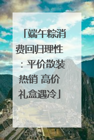 端午粽消费回归理性：平价散装热销 高价礼盒遇冷