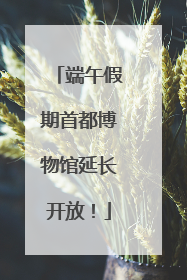 端午假期首都博物馆延长开放！