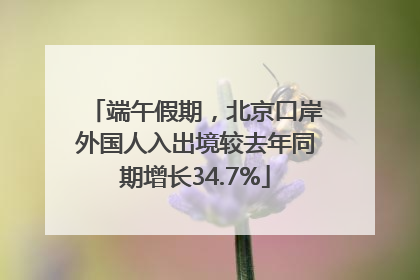 端午假期，北京口岸外国人入出境较去年同期增长34.7%