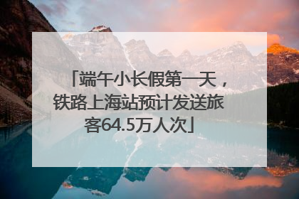 端午小长假第一天，铁路上海站预计发送旅客64.5万人次