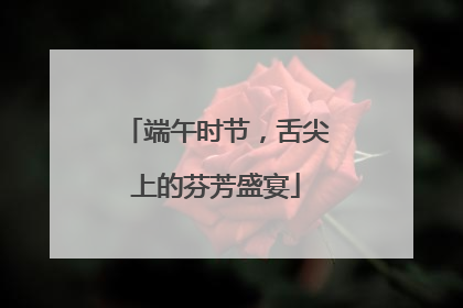 端午时节，舌尖上的芬芳盛宴