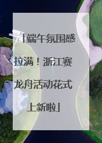 端午氛围感拉满！浙江赛龙舟活动花式上新啦