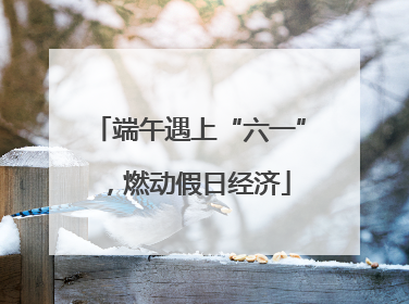 端午遇上“六一”，燃动假日经济