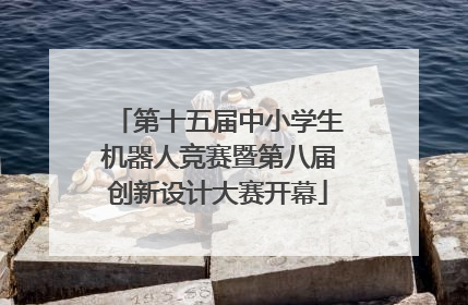 第十五届中小学生机器人竞赛暨第八届创新设计大赛开幕