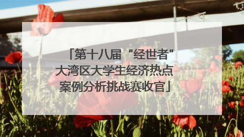 第十八届“经世者”大湾区大学生经济热点案例分析挑战赛收官