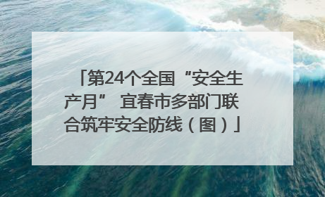第24个全国“安全生产月” 宜春市多部门联合筑牢安全防线（图）