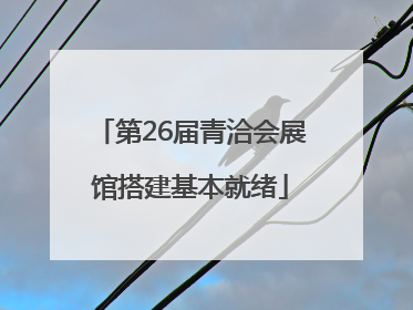 第26届青洽会展馆搭建基本就绪